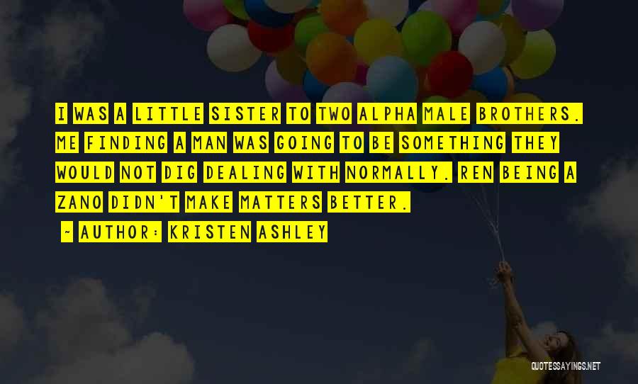 Kristen Ashley Quotes: I Was A Little Sister To Two Alpha Male Brothers. Me Finding A Man Was Going To Be Something They