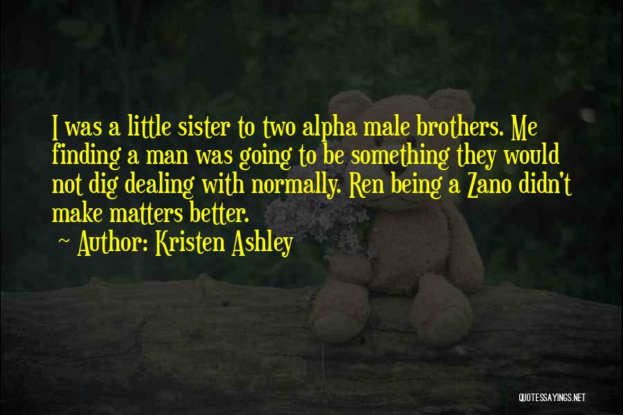 Kristen Ashley Quotes: I Was A Little Sister To Two Alpha Male Brothers. Me Finding A Man Was Going To Be Something They