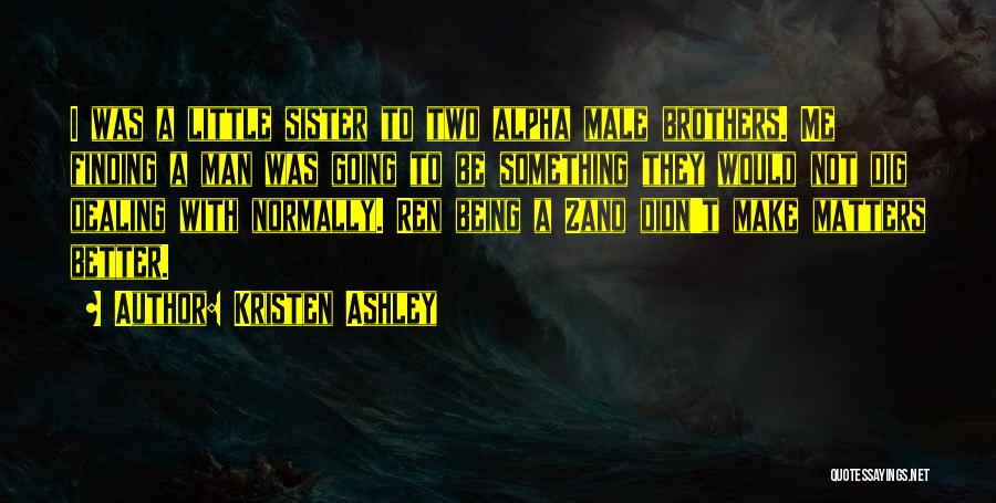 Kristen Ashley Quotes: I Was A Little Sister To Two Alpha Male Brothers. Me Finding A Man Was Going To Be Something They