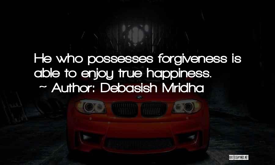 Debasish Mridha Quotes: He Who Possesses Forgiveness Is Able To Enjoy True Happiness.
