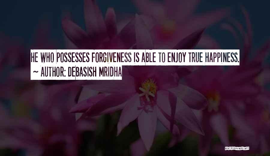 Debasish Mridha Quotes: He Who Possesses Forgiveness Is Able To Enjoy True Happiness.