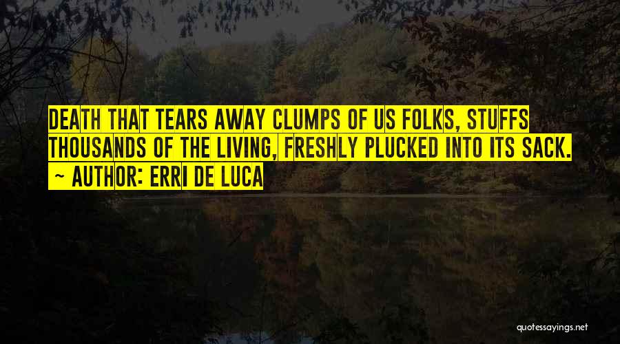 Erri De Luca Quotes: Death That Tears Away Clumps Of Us Folks, Stuffs Thousands Of The Living, Freshly Plucked Into Its Sack.