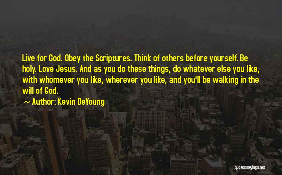 Kevin DeYoung Quotes: Live For God. Obey The Scriptures. Think Of Others Before Yourself. Be Holy. Love Jesus. And As You Do These