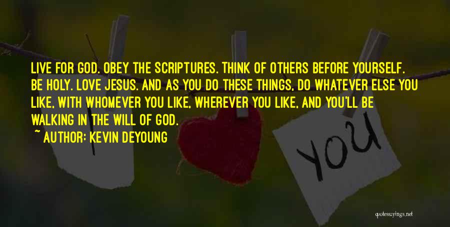 Kevin DeYoung Quotes: Live For God. Obey The Scriptures. Think Of Others Before Yourself. Be Holy. Love Jesus. And As You Do These