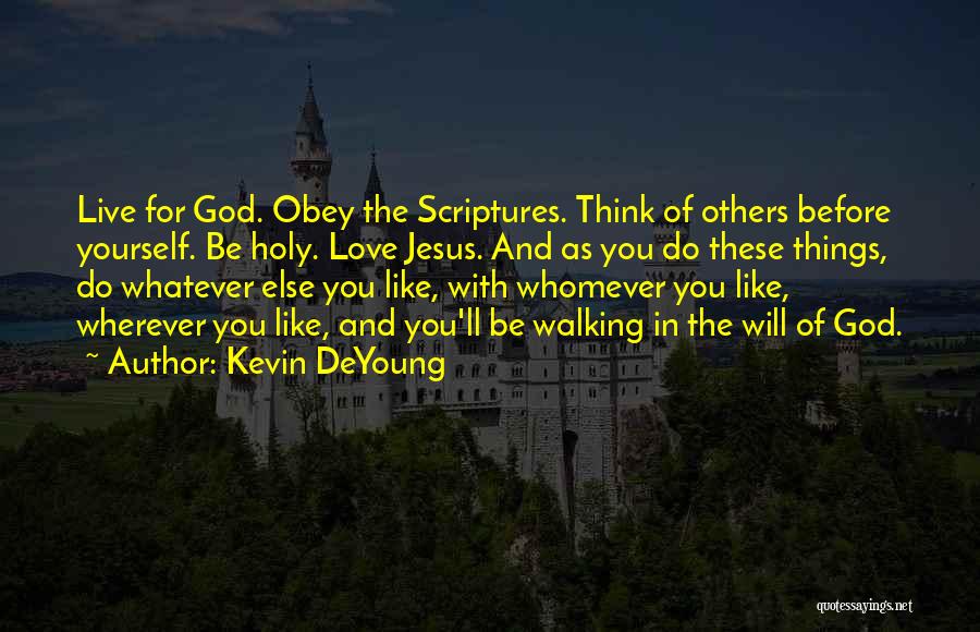 Kevin DeYoung Quotes: Live For God. Obey The Scriptures. Think Of Others Before Yourself. Be Holy. Love Jesus. And As You Do These