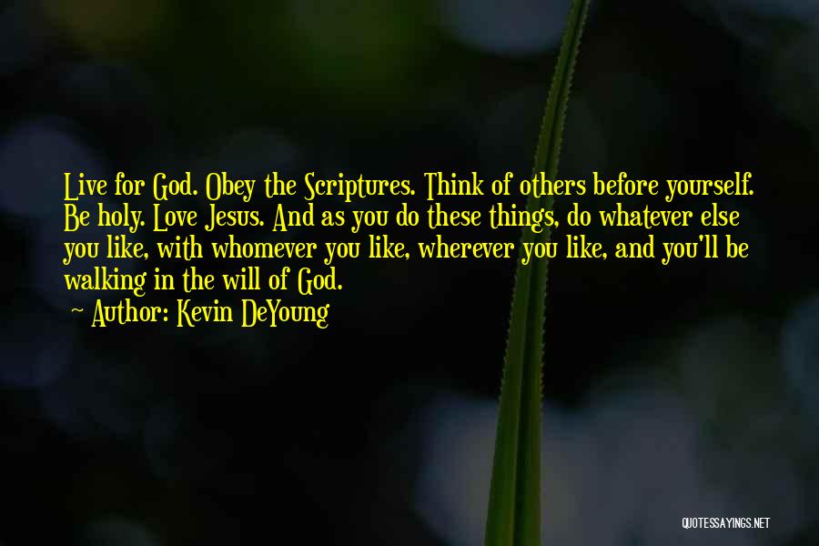 Kevin DeYoung Quotes: Live For God. Obey The Scriptures. Think Of Others Before Yourself. Be Holy. Love Jesus. And As You Do These