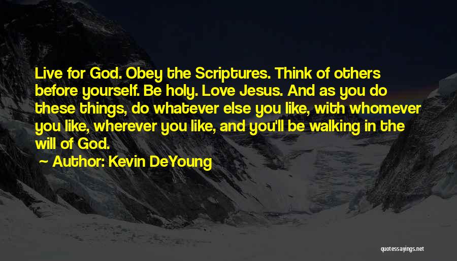 Kevin DeYoung Quotes: Live For God. Obey The Scriptures. Think Of Others Before Yourself. Be Holy. Love Jesus. And As You Do These