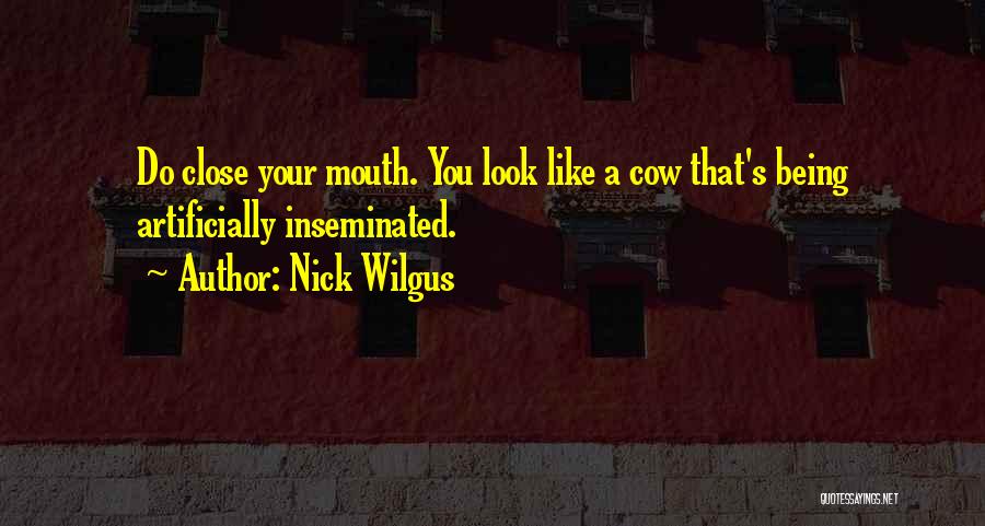 Nick Wilgus Quotes: Do Close Your Mouth. You Look Like A Cow That's Being Artificially Inseminated.