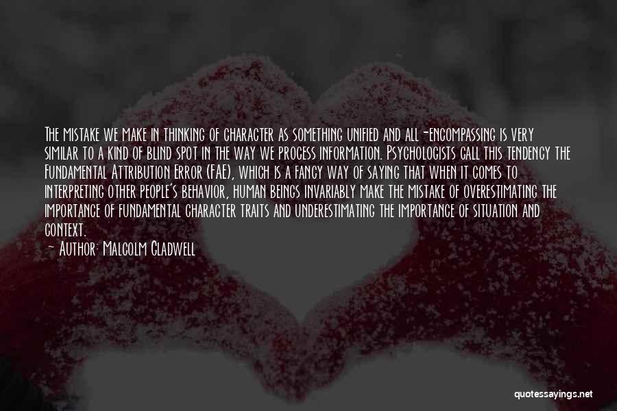 Malcolm Gladwell Quotes: The Mistake We Make In Thinking Of Character As Something Unified And All-encompassing Is Very Similar To A Kind Of