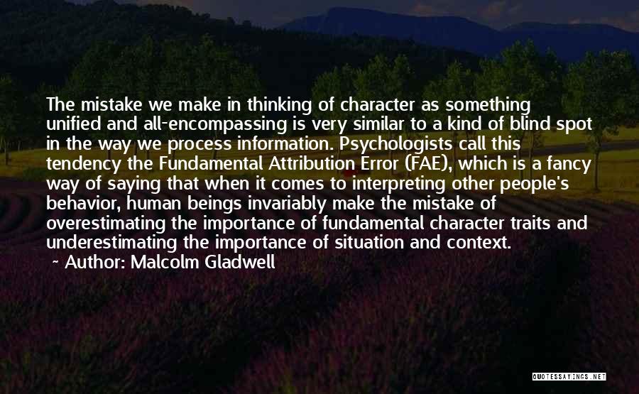 Malcolm Gladwell Quotes: The Mistake We Make In Thinking Of Character As Something Unified And All-encompassing Is Very Similar To A Kind Of