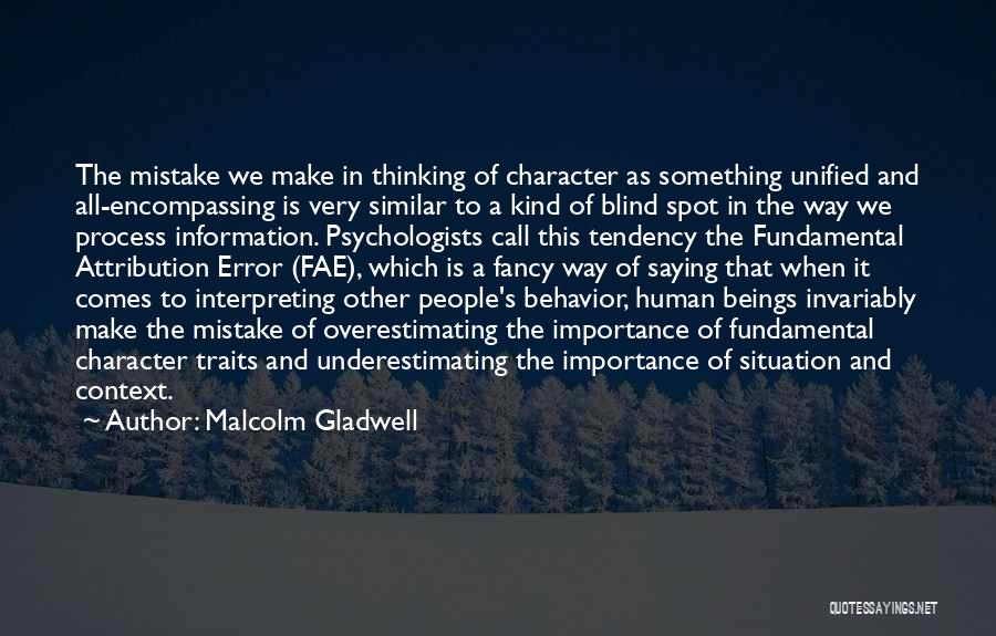 Malcolm Gladwell Quotes: The Mistake We Make In Thinking Of Character As Something Unified And All-encompassing Is Very Similar To A Kind Of