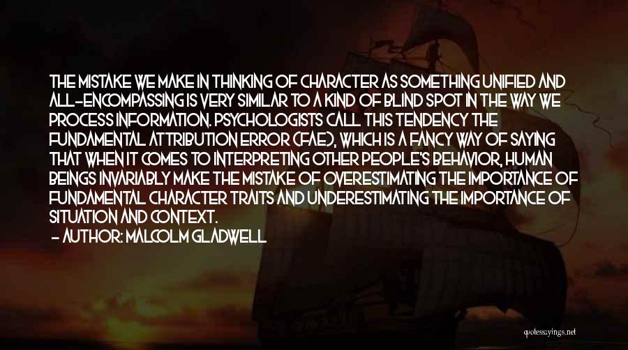 Malcolm Gladwell Quotes: The Mistake We Make In Thinking Of Character As Something Unified And All-encompassing Is Very Similar To A Kind Of