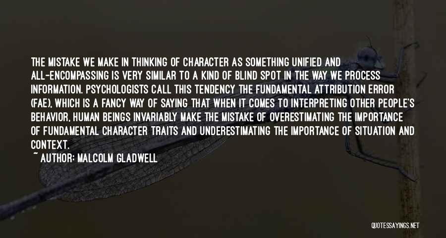 Malcolm Gladwell Quotes: The Mistake We Make In Thinking Of Character As Something Unified And All-encompassing Is Very Similar To A Kind Of