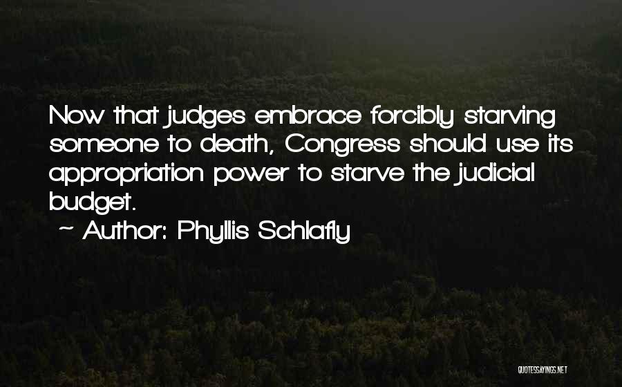 Phyllis Schlafly Quotes: Now That Judges Embrace Forcibly Starving Someone To Death, Congress Should Use Its Appropriation Power To Starve The Judicial Budget.