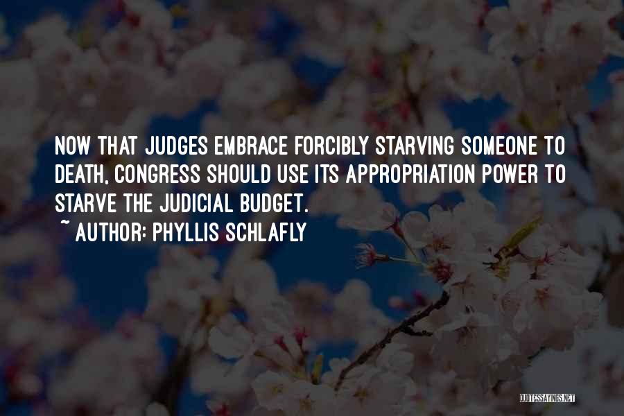 Phyllis Schlafly Quotes: Now That Judges Embrace Forcibly Starving Someone To Death, Congress Should Use Its Appropriation Power To Starve The Judicial Budget.