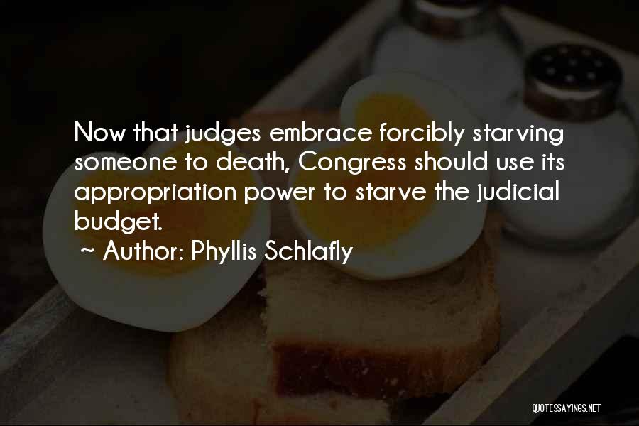 Phyllis Schlafly Quotes: Now That Judges Embrace Forcibly Starving Someone To Death, Congress Should Use Its Appropriation Power To Starve The Judicial Budget.