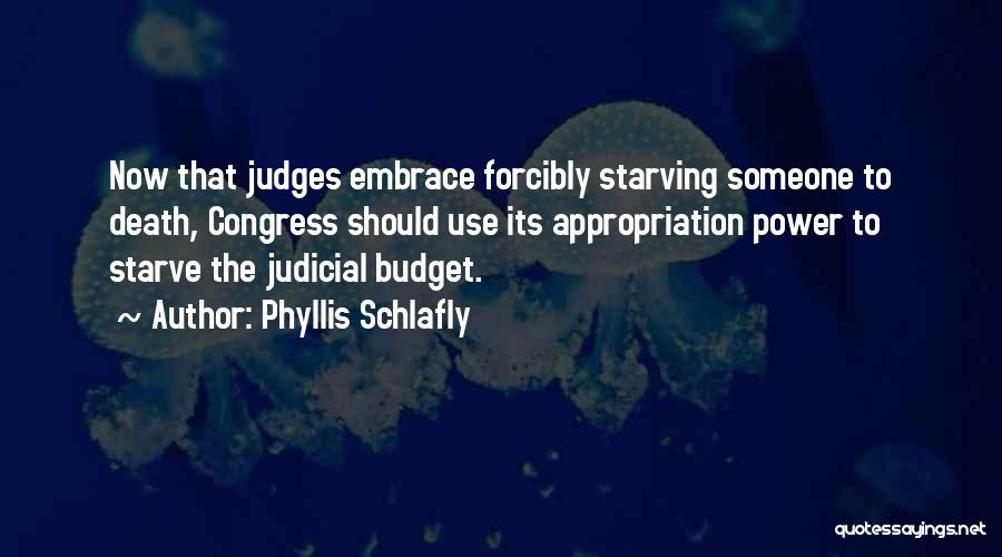 Phyllis Schlafly Quotes: Now That Judges Embrace Forcibly Starving Someone To Death, Congress Should Use Its Appropriation Power To Starve The Judicial Budget.