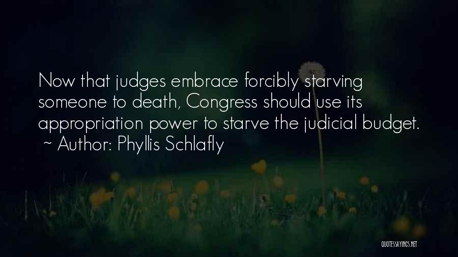 Phyllis Schlafly Quotes: Now That Judges Embrace Forcibly Starving Someone To Death, Congress Should Use Its Appropriation Power To Starve The Judicial Budget.