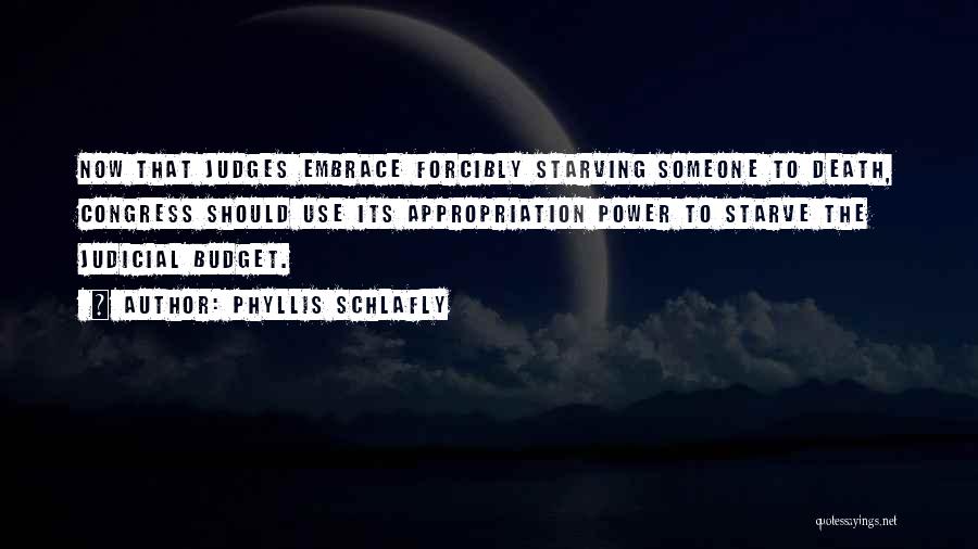 Phyllis Schlafly Quotes: Now That Judges Embrace Forcibly Starving Someone To Death, Congress Should Use Its Appropriation Power To Starve The Judicial Budget.