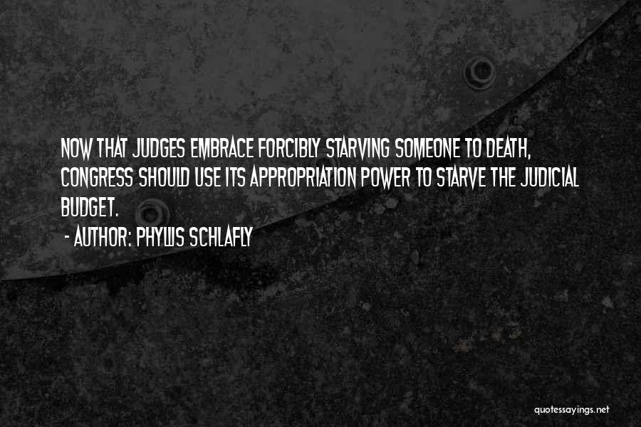 Phyllis Schlafly Quotes: Now That Judges Embrace Forcibly Starving Someone To Death, Congress Should Use Its Appropriation Power To Starve The Judicial Budget.