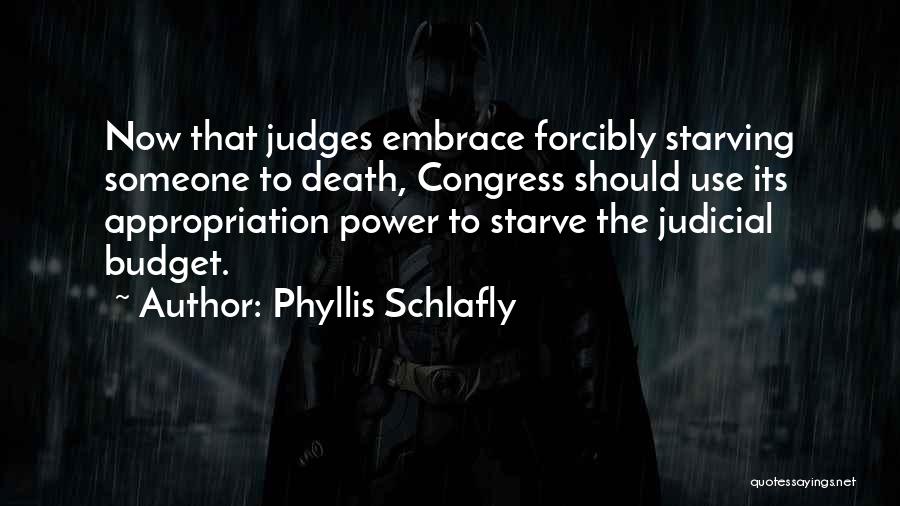 Phyllis Schlafly Quotes: Now That Judges Embrace Forcibly Starving Someone To Death, Congress Should Use Its Appropriation Power To Starve The Judicial Budget.