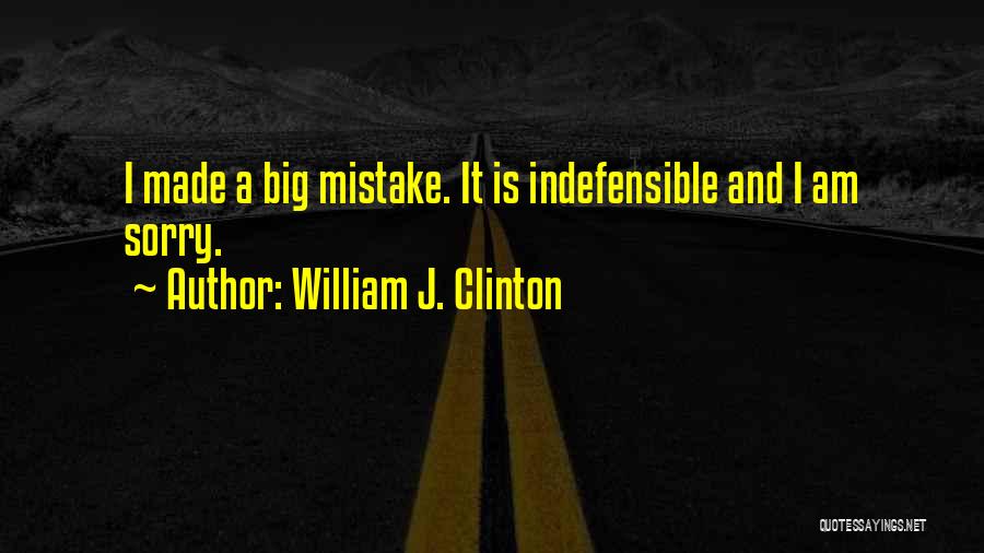 William J. Clinton Quotes: I Made A Big Mistake. It Is Indefensible And I Am Sorry.