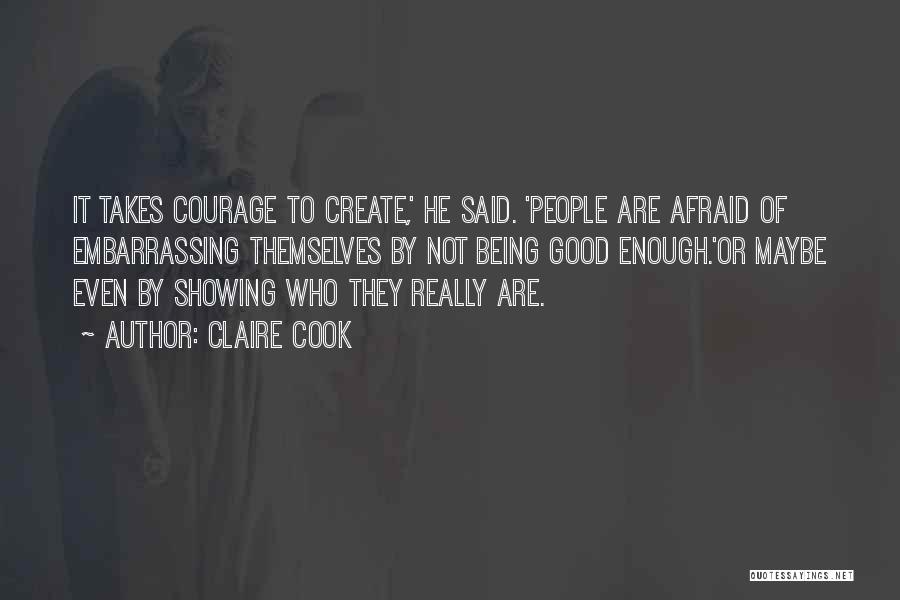 Claire Cook Quotes: It Takes Courage To Create,' He Said. 'people Are Afraid Of Embarrassing Themselves By Not Being Good Enough.'or Maybe Even