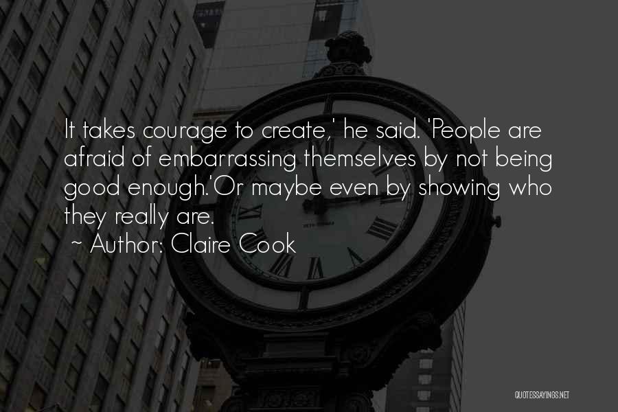 Claire Cook Quotes: It Takes Courage To Create,' He Said. 'people Are Afraid Of Embarrassing Themselves By Not Being Good Enough.'or Maybe Even