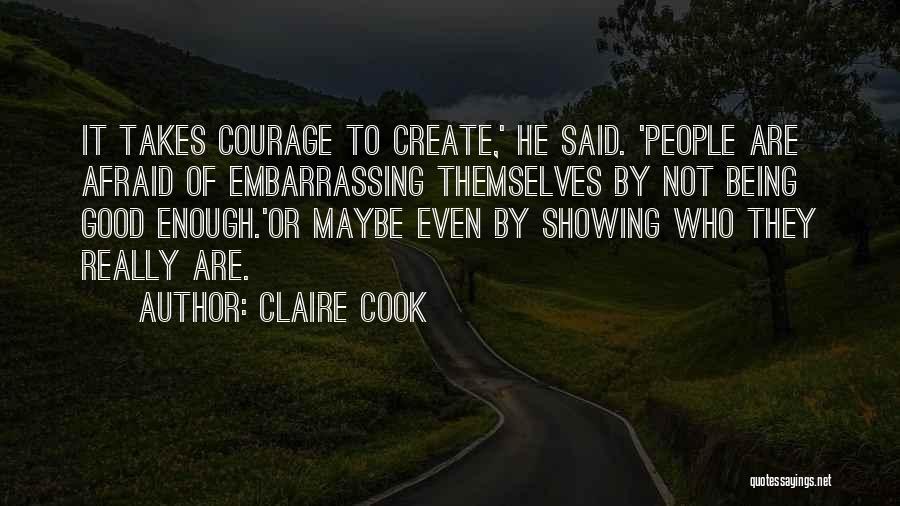 Claire Cook Quotes: It Takes Courage To Create,' He Said. 'people Are Afraid Of Embarrassing Themselves By Not Being Good Enough.'or Maybe Even