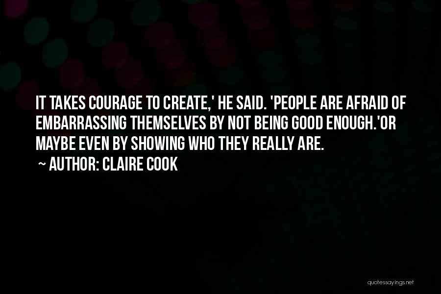 Claire Cook Quotes: It Takes Courage To Create,' He Said. 'people Are Afraid Of Embarrassing Themselves By Not Being Good Enough.'or Maybe Even