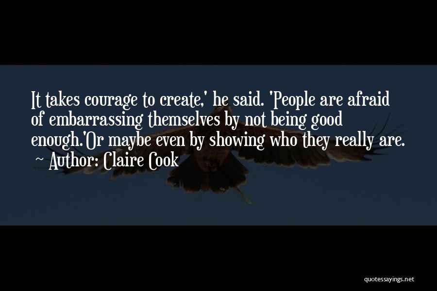 Claire Cook Quotes: It Takes Courage To Create,' He Said. 'people Are Afraid Of Embarrassing Themselves By Not Being Good Enough.'or Maybe Even