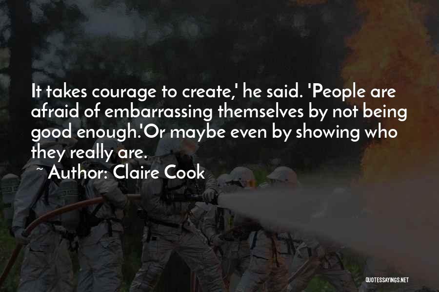 Claire Cook Quotes: It Takes Courage To Create,' He Said. 'people Are Afraid Of Embarrassing Themselves By Not Being Good Enough.'or Maybe Even