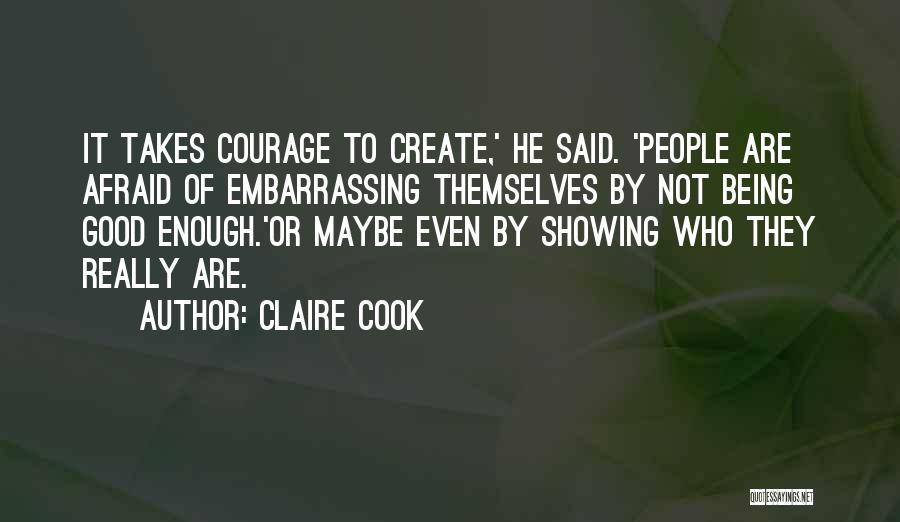 Claire Cook Quotes: It Takes Courage To Create,' He Said. 'people Are Afraid Of Embarrassing Themselves By Not Being Good Enough.'or Maybe Even