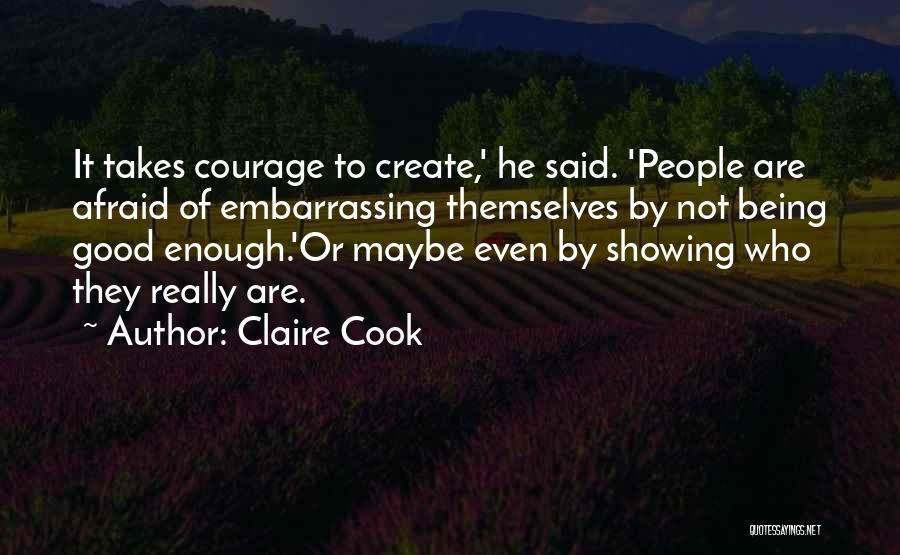 Claire Cook Quotes: It Takes Courage To Create,' He Said. 'people Are Afraid Of Embarrassing Themselves By Not Being Good Enough.'or Maybe Even