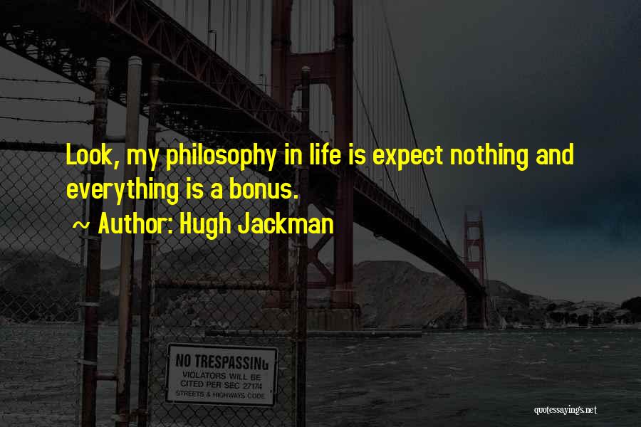 Hugh Jackman Quotes: Look, My Philosophy In Life Is Expect Nothing And Everything Is A Bonus.