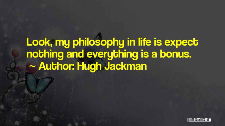 Hugh Jackman Quotes: Look, My Philosophy In Life Is Expect Nothing And Everything Is A Bonus.