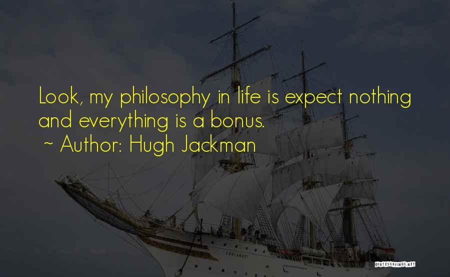 Hugh Jackman Quotes: Look, My Philosophy In Life Is Expect Nothing And Everything Is A Bonus.