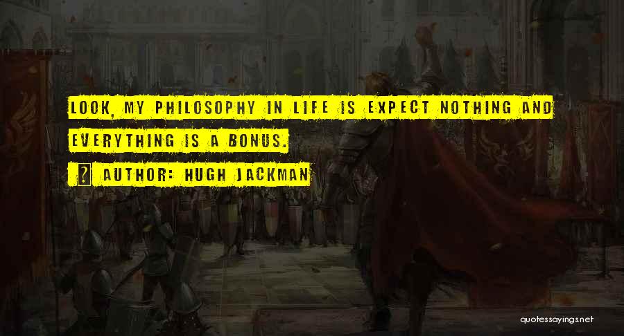 Hugh Jackman Quotes: Look, My Philosophy In Life Is Expect Nothing And Everything Is A Bonus.