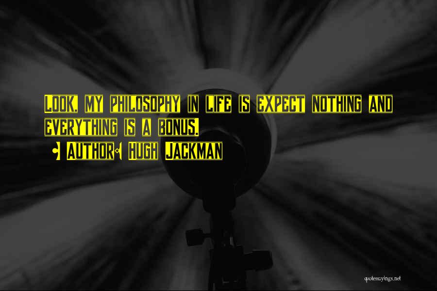 Hugh Jackman Quotes: Look, My Philosophy In Life Is Expect Nothing And Everything Is A Bonus.