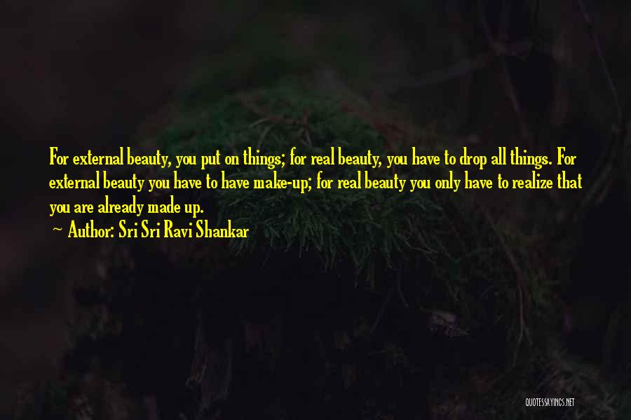 Sri Sri Ravi Shankar Quotes: For External Beauty, You Put On Things; For Real Beauty, You Have To Drop All Things. For External Beauty You