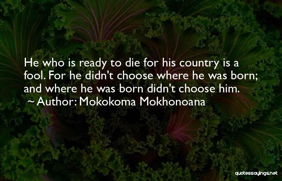 Mokokoma Mokhonoana Quotes: He Who Is Ready To Die For His Country Is A Fool. For He Didn't Choose Where He Was Born;