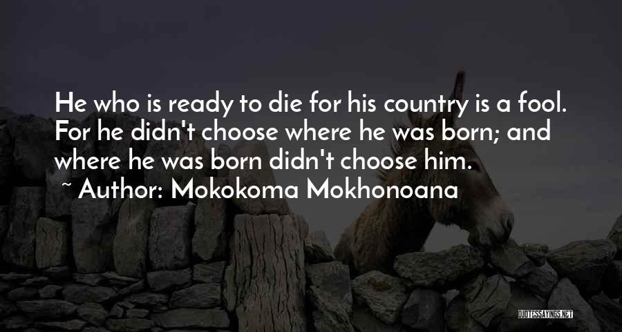 Mokokoma Mokhonoana Quotes: He Who Is Ready To Die For His Country Is A Fool. For He Didn't Choose Where He Was Born;