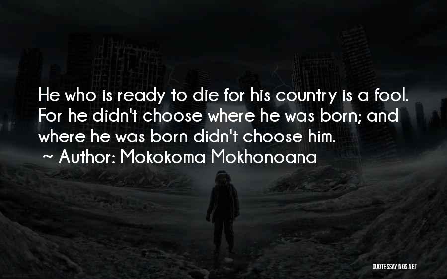 Mokokoma Mokhonoana Quotes: He Who Is Ready To Die For His Country Is A Fool. For He Didn't Choose Where He Was Born;