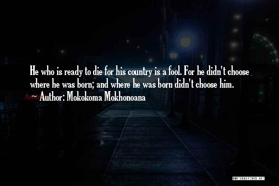 Mokokoma Mokhonoana Quotes: He Who Is Ready To Die For His Country Is A Fool. For He Didn't Choose Where He Was Born;