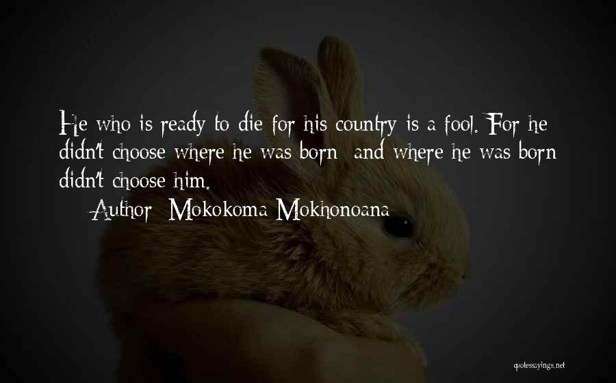 Mokokoma Mokhonoana Quotes: He Who Is Ready To Die For His Country Is A Fool. For He Didn't Choose Where He Was Born;