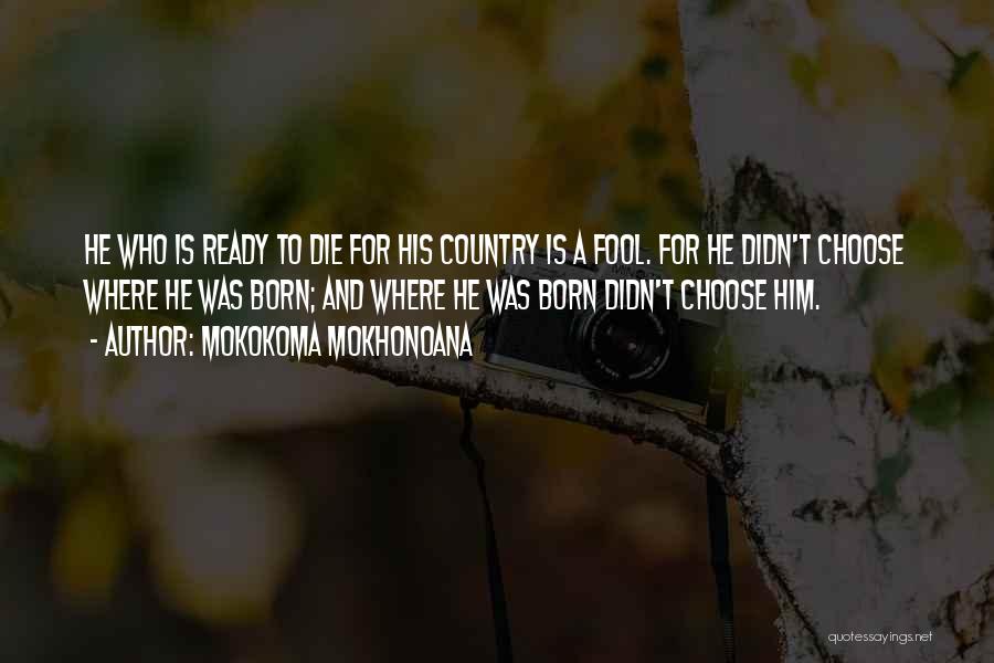 Mokokoma Mokhonoana Quotes: He Who Is Ready To Die For His Country Is A Fool. For He Didn't Choose Where He Was Born;