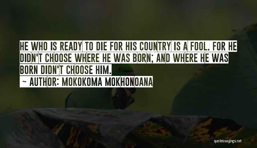 Mokokoma Mokhonoana Quotes: He Who Is Ready To Die For His Country Is A Fool. For He Didn't Choose Where He Was Born;