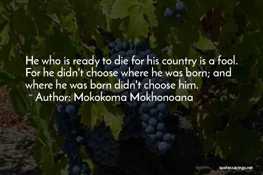 Mokokoma Mokhonoana Quotes: He Who Is Ready To Die For His Country Is A Fool. For He Didn't Choose Where He Was Born;