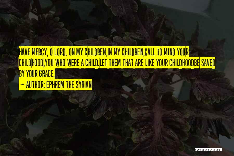 Ephrem The Syrian Quotes: Have Mercy, O Lord, On My Children,in My Children,call To Mind Your Childhood,you Who Were A Child.let Them That Are