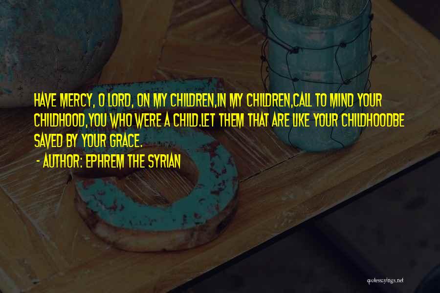 Ephrem The Syrian Quotes: Have Mercy, O Lord, On My Children,in My Children,call To Mind Your Childhood,you Who Were A Child.let Them That Are